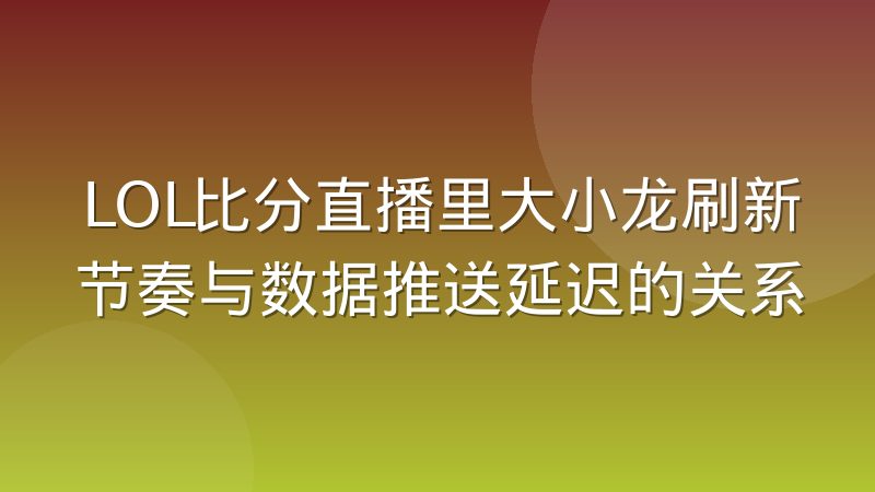 LOL比分直播里大小龙刷新节奏与数据推送延迟的关系