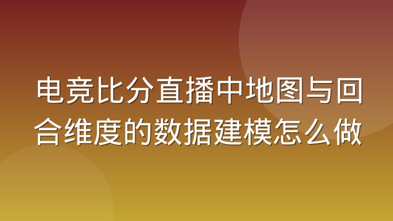 电竞比分直播中地图与回合维度的数据建模怎么做