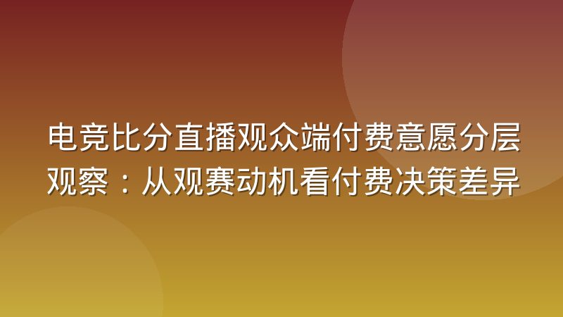 电竞比分直播观众端付费意愿分层观察：从观赛动机看付费决策差异